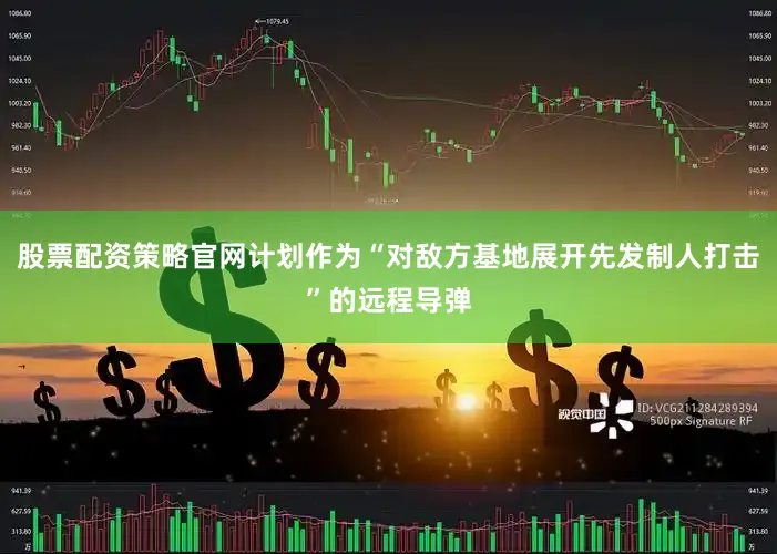 股票配资策略官网计划作为“对敌方基地展开先发制人打击”的远程导弹