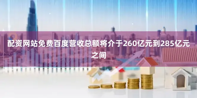 配资网站免费百度营收总额将介于260亿元到285亿元之间