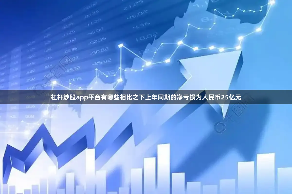 杠杆炒股app平台有哪些相比之下上年同期的净亏损为人民币25亿元