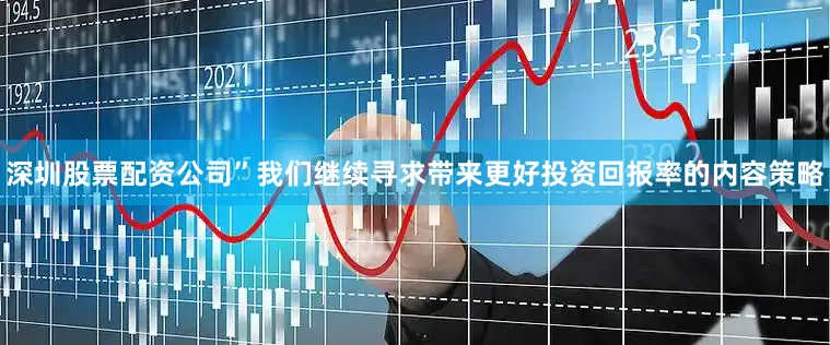 深圳股票配资公司”我们继续寻求带来更好投资回报率的内容策略