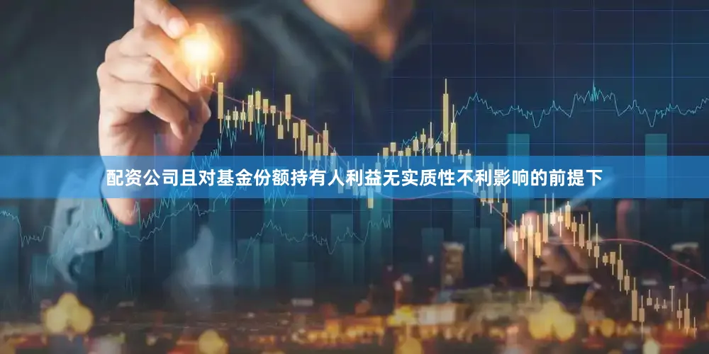 配资公司且对基金份额持有人利益无实质性不利影响的前提下