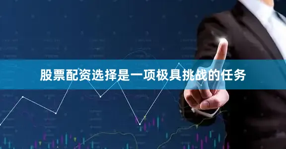 股票配资选择是一项极具挑战的任务
