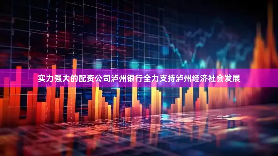 实力强大的配资公司泸州银行全力支持泸州经济社会发展