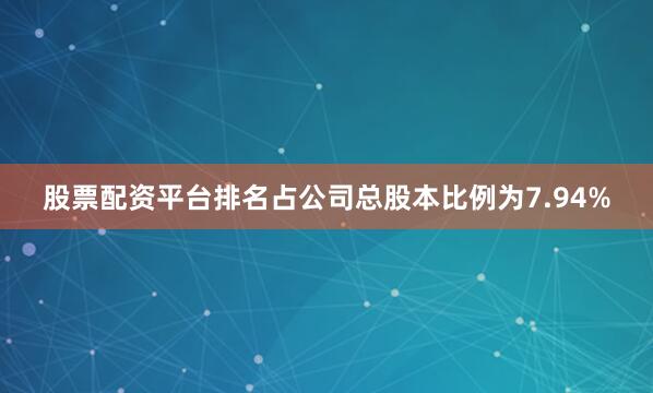 股票配资平台排名占公司总股本比例为7.94%