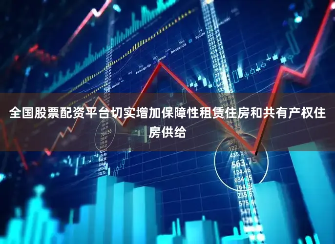 全国股票配资平台切实增加保障性租赁住房和共有产权住房供给