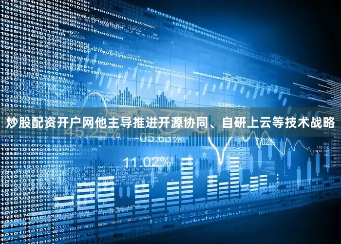 炒股配资开户网他主导推进开源协同、自研上云等技术战略