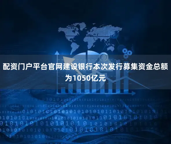 配资门户平台官网建设银行本次发行募集资金总额为1050亿元