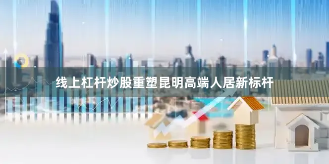 线上杠杆炒股重塑昆明高端人居新标杆