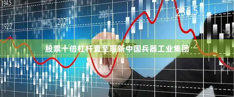 股票十倍杠杆直至履新中国兵器工业集团