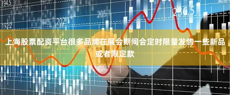 上海股票配资平台很多品牌在展会期间会定时限量发售一些新品或者限定款