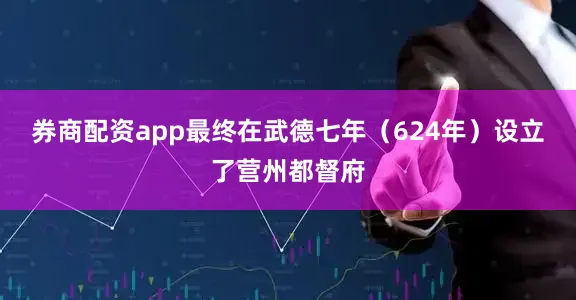 券商配资app最终在武德七年（624年）设立了营州都督府