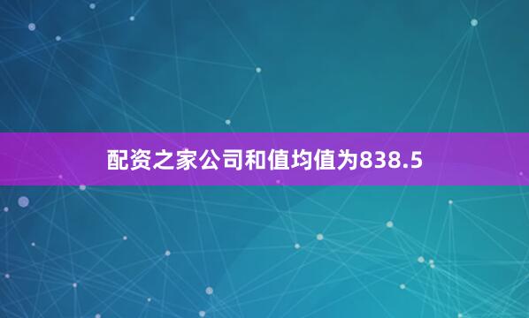配资之家公司和值均值为838.5