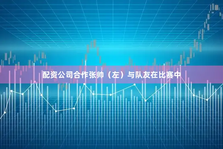 配资公司合作张帅（左）与队友在比赛中