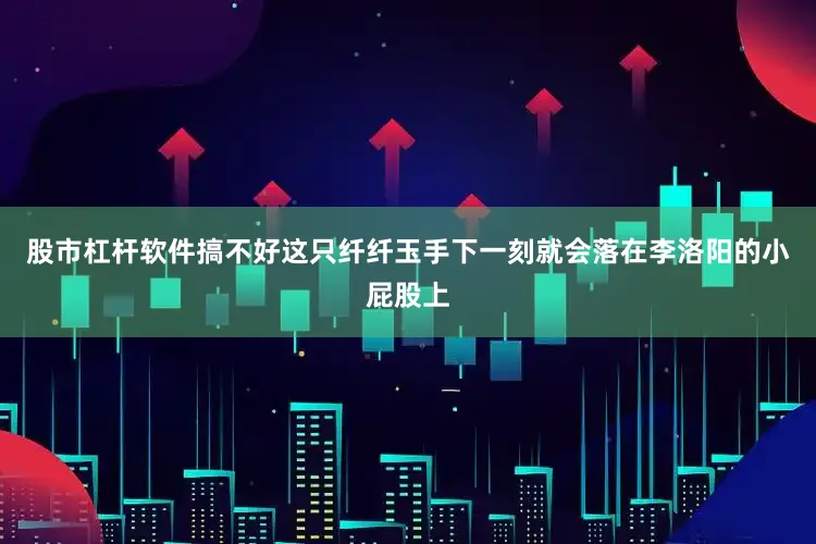 股市杠杆软件搞不好这只纤纤玉手下一刻就会落在李洛阳的小屁股上