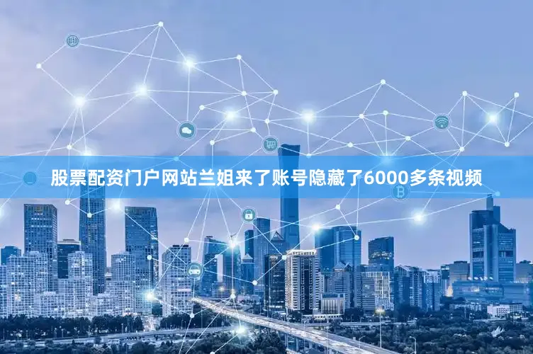 股票配资门户网站兰姐来了账号隐藏了6000多条视频