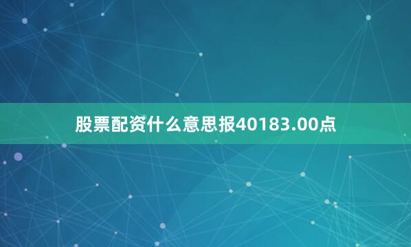 股票配资什么意思报40183.00点
