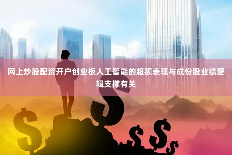 网上炒股配资开户创业板人工智能的超额表现与成份股业绩逻辑支撑有关