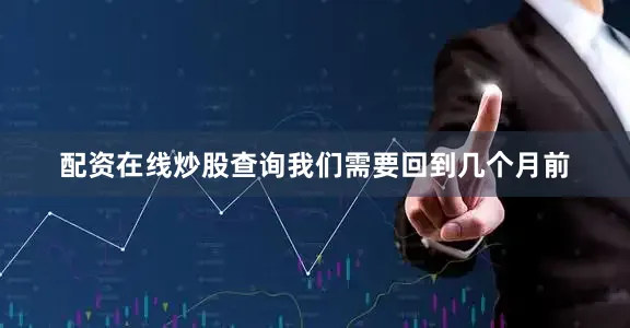 配资在线炒股查询我们需要回到几个月前