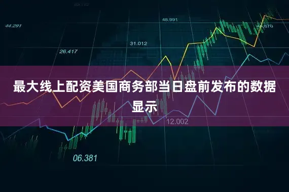 最大线上配资　　美国商务部当日盘前发布的数据显示
