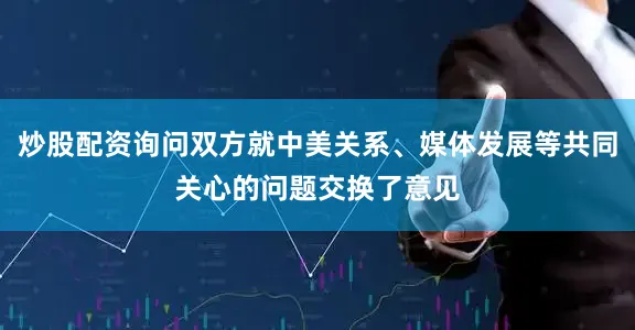 炒股配资询问双方就中美关系、媒体发展等共同关心的问题交换了意见