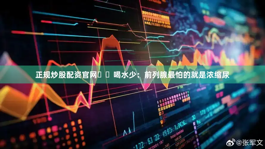正规炒股配资官网⚠️喝水少：前列腺最怕的就是浓缩尿