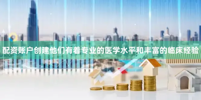 配资账户创建他们有着专业的医学水平和丰富的临床经验
