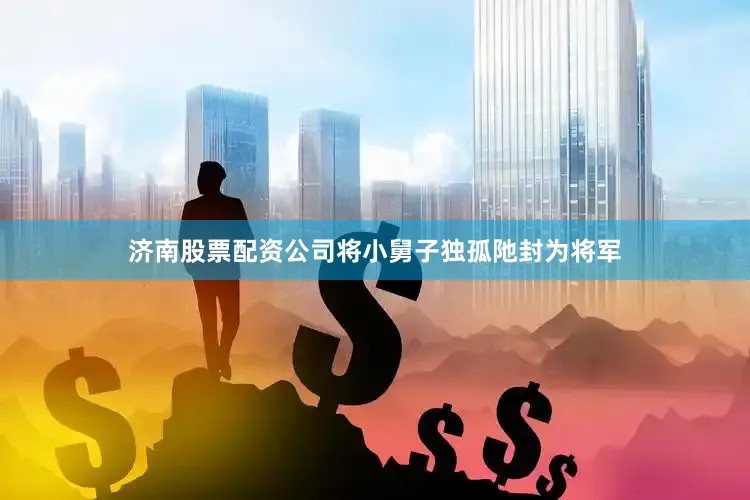 济南股票配资公司将小舅子独孤阤封为将军