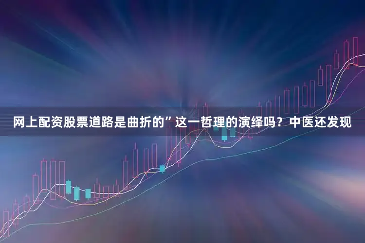 网上配资股票道路是曲折的”这一哲理的演绎吗？中医还发现