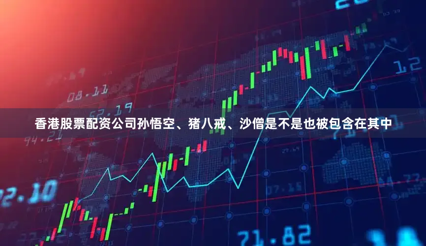 香港股票配资公司孙悟空、猪八戒、沙僧是不是也被包含在其中