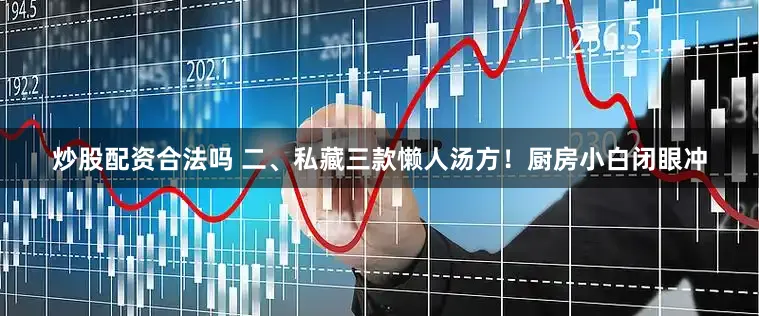 炒股配资合法吗 二、私藏三款懒人汤方！厨房小白闭眼冲