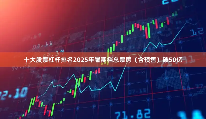 十大股票杠杆排名2025年暑期档总票房（含预售）破50亿