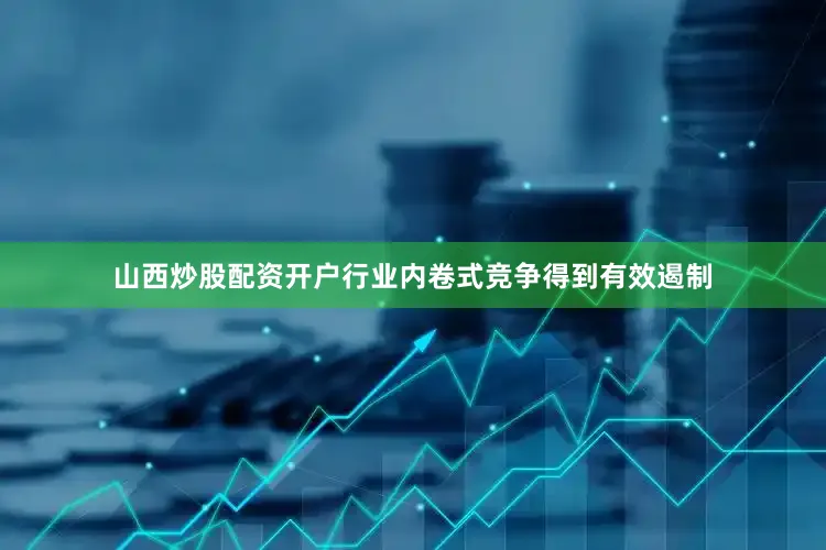 山西炒股配资开户行业内卷式竞争得到有效遏制