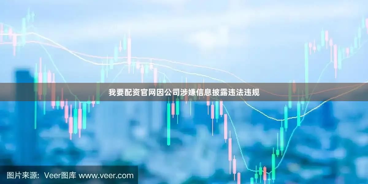 我要配资官网因公司涉嫌信息披露违法违规