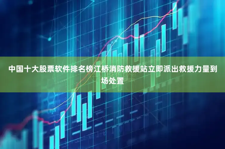 中国十大股票软件排名榜江桥消防救援站立即派出救援力量到场处置