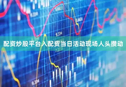 配资炒股平台入配资当日活动现场人头攒动