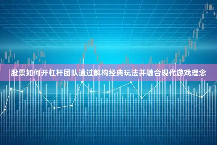 股票如何开杠杆团队通过解构经典玩法并融合现代游戏理念