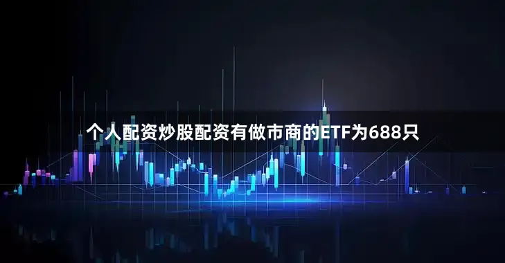 个人配资炒股配资有做市商的ETF为688只