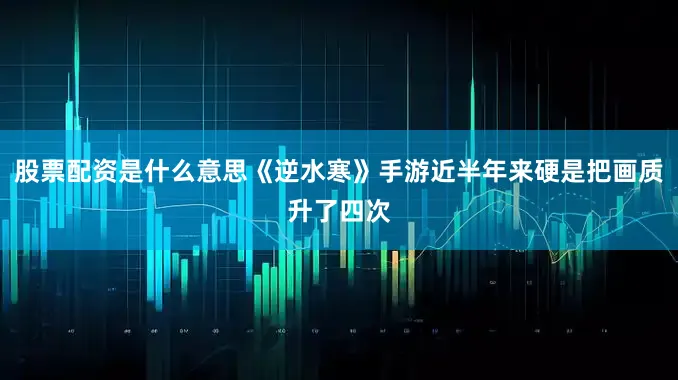 股票配资是什么意思《逆水寒》手游近半年来硬是把画质升了四次