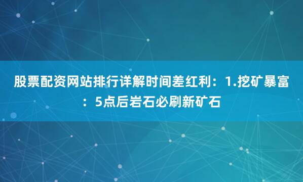 股票配资网站排行详解时间差红利：1.挖矿暴富：5点后岩石必刷新矿石