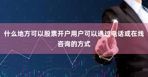 什么地方可以股票开户用户可以通过电话或在线咨询的方式