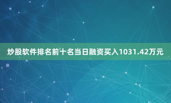 炒股软件排名前十名当日融资买入1031.42万元