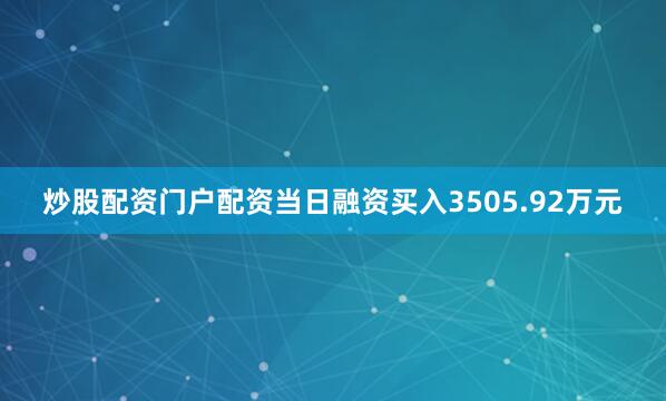 炒股配资门户配资当日融资买入3505.92万元
