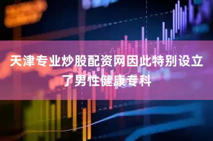 天津专业炒股配资网因此特别设立了男性健康专科