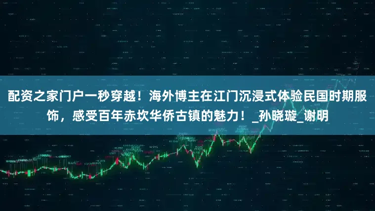 配资之家门户一秒穿越！海外博主在江门沉浸式体验民国时期服饰，感受百年赤坎华侨古镇的魅力！_孙晓璇_谢明