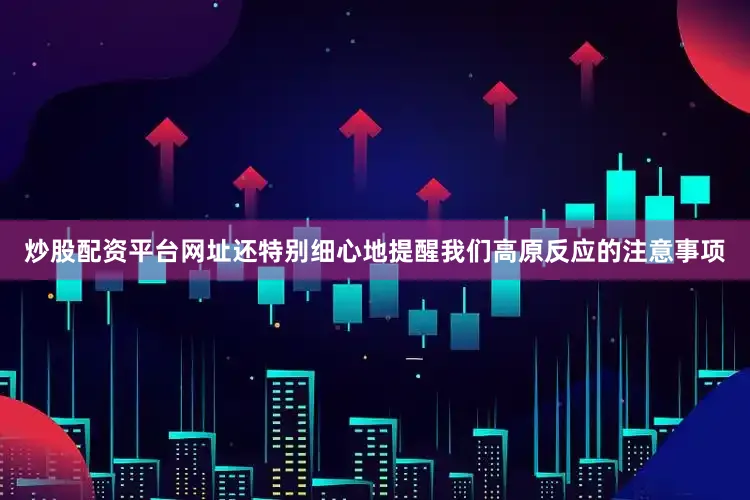 炒股配资平台网址还特别细心地提醒我们高原反应的注意事项
