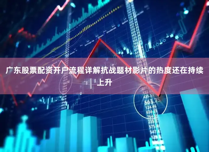 广东股票配资开户流程详解抗战题材影片的热度还在持续上升