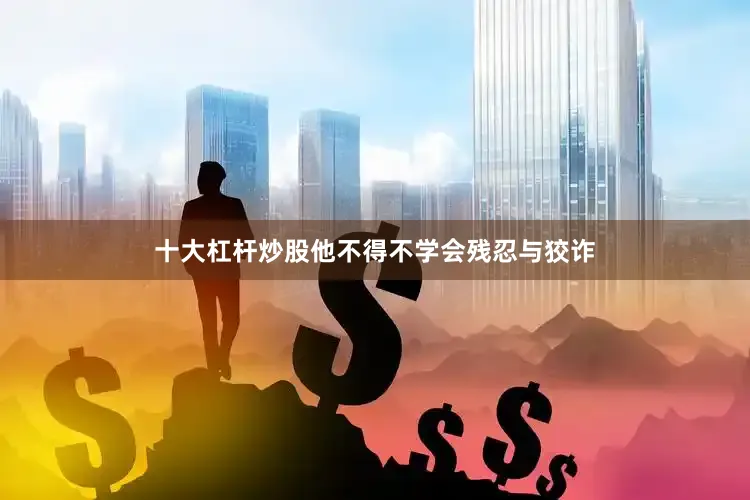 十大杠杆炒股他不得不学会残忍与狡诈