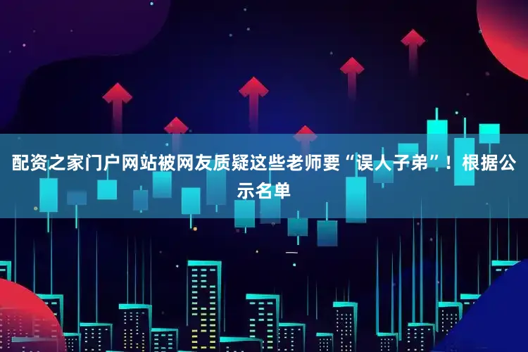 配资之家门户网站被网友质疑这些老师要“误人子弟”！根据公示名单