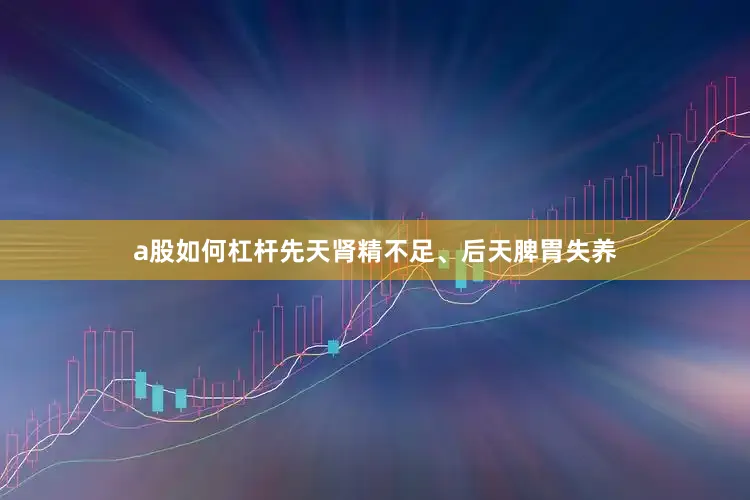 a股如何杠杆先天肾精不足、后天脾胃失养
