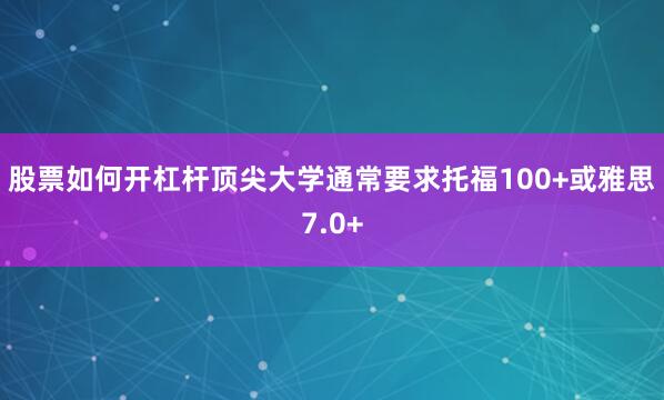 股票如何开杠杆顶尖大学通常要求托福100+或雅思7.0+